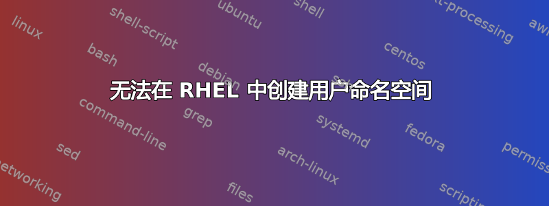 无法在 RHEL 中创建用户命名空间