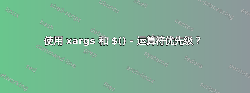 使用 xargs 和 $() - 运算符优先级？