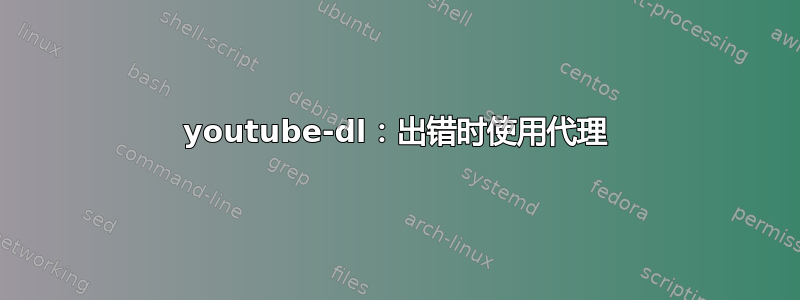 youtube-dl：出错时使用代理