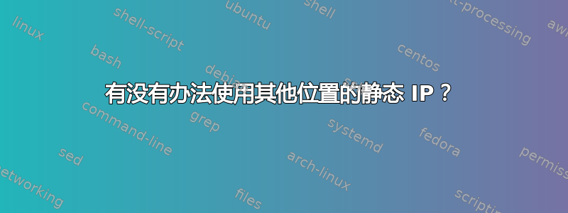 有没有办法使用其他位置的静态 IP？