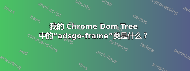 我的 Chrome Dom Tree 中的“adsgo-frame”类是什么？