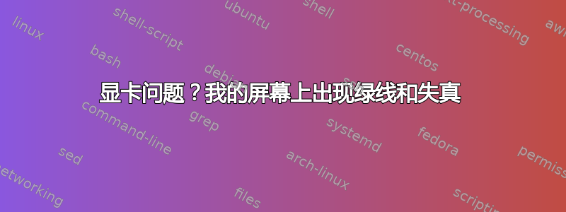 显卡问题？我的屏幕上出现绿线和失真