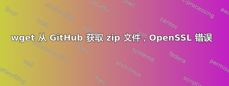 wget 从 GitHub 获取 zip 文件，OpenSSL 错误 