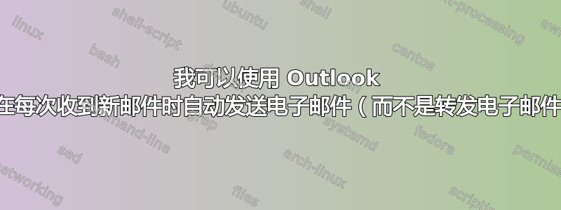 我可以使用 Outlook 的规则在每次收到新邮件时自动发送电子邮件（而不是转发电子邮件）吗？