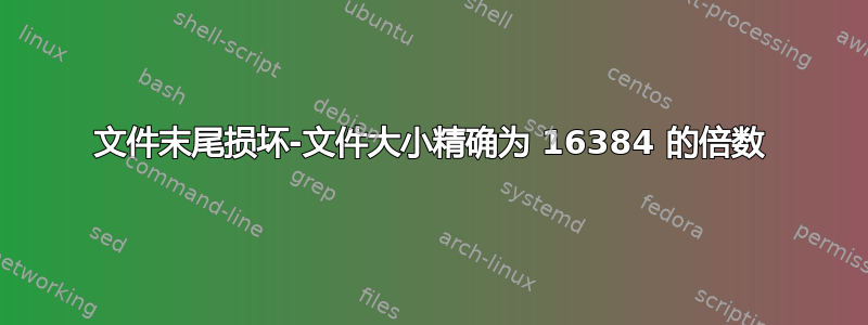 文件末尾损坏-文件大小精确为 16384 的倍数