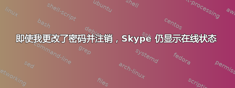 即使我更改了密码并注销，Skype 仍显示在线状态