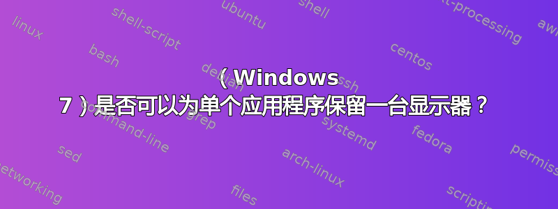 （Windows 7）是否可以为单个应用程序保留一台显示器？