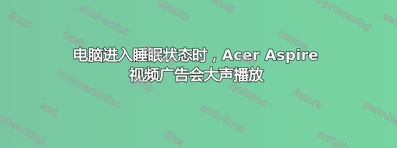 电脑进入睡眠状态时，Acer Aspire 视频广告会大声播放