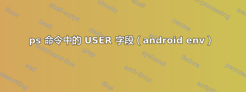 ps 命令中的 USER 字段（android env）