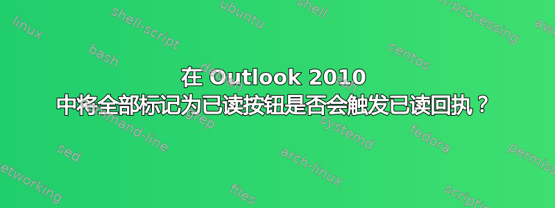 在 Outlook 2010 中将全部标记为已读按钮是否会触发已读回执？