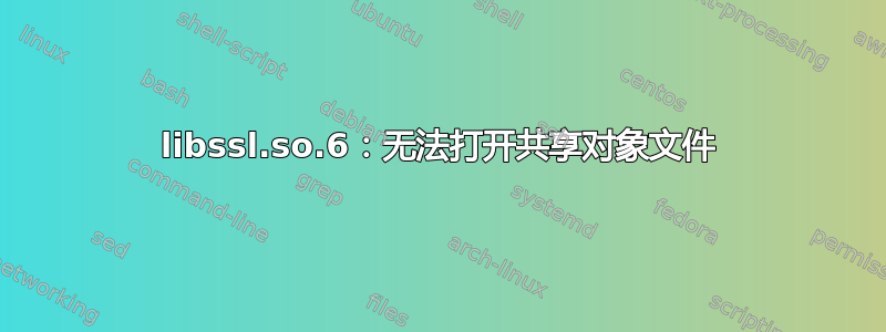 libssl.so.6：无法打开共享对象文件