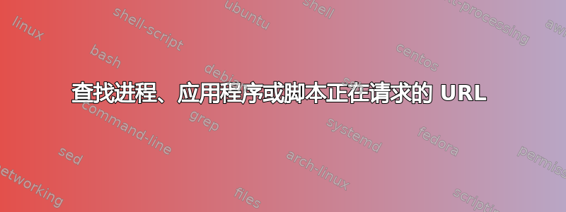 查找进程、应用程序或脚本正在请求的 URL