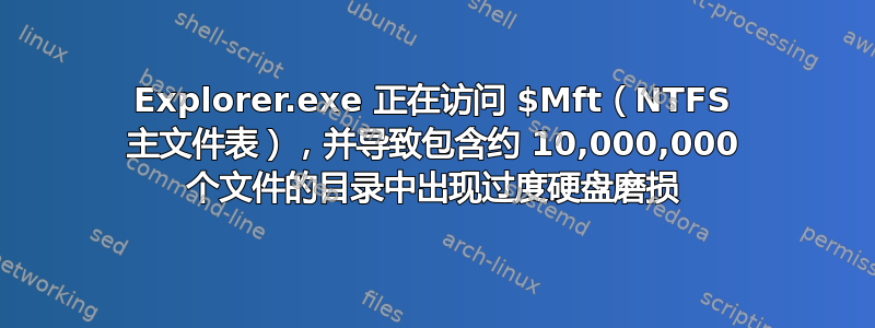 Explorer.exe 正在访问 $Mft（NTFS 主文件表），并导致包含约 10,000,000 个文件的目录中出现过度硬盘磨损