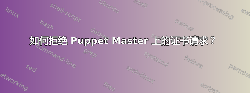 如何拒绝 Puppet Master 上的证书请求？