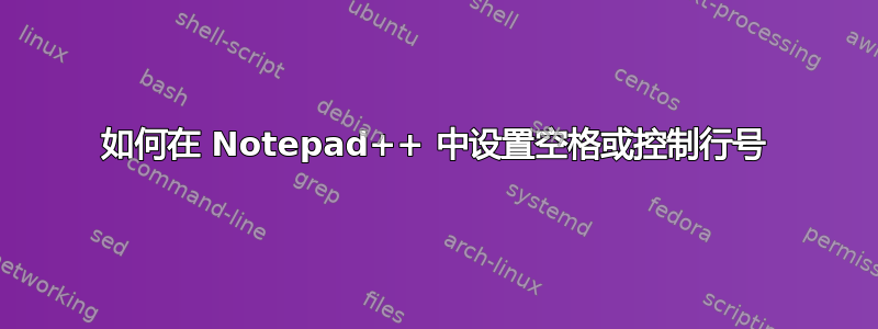 如何在 Notepad++ 中设置空格或控制行号