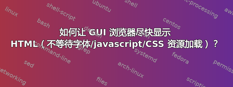 如何让 GUI 浏览器尽快显示 HTML（不等待字体/javascript/CSS 资源加载）？