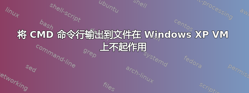 将 CMD 命令行输出到文件在 Windows XP VM 上不起作用