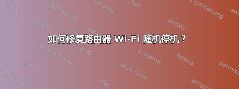 如何修复路由器 Wi-Fi 随机停机？