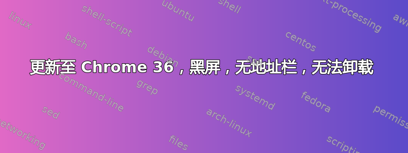 更新至 Chrome 36，黑屏，无地址栏，无法卸载