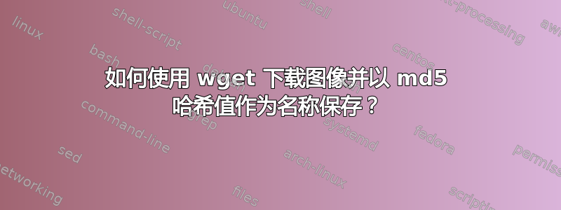 如何使用 wget 下载图像并以 md5 哈希值作为名称保存？