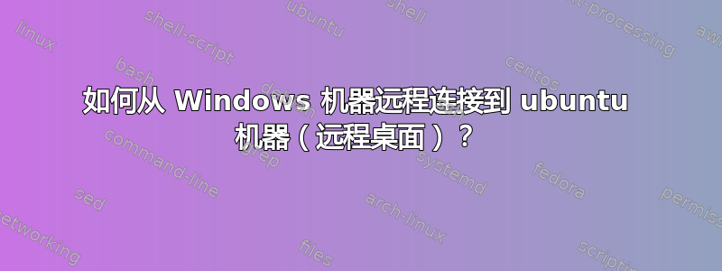 如何从 Windows 机器远程连接到 ubuntu 机器（远程桌面）？