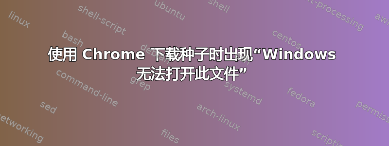 使用 Chrome 下载种子时出现“Windows 无法打开此文件”