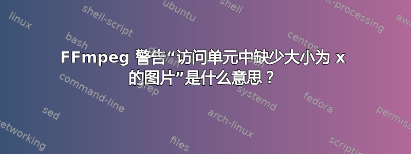 FFmpeg 警告“访问单元中缺少大小为 x 的图片”是什么意思？