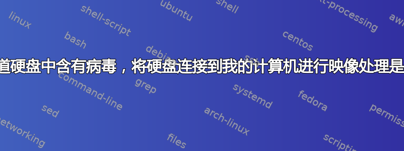 如果我知道硬盘中含有病毒，将硬盘连接到我的计算机进行映像处理是否安全？