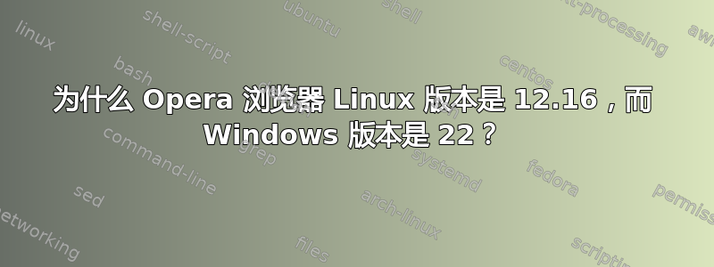 为什么 Opera 浏览器 Linux 版本是 12.16，而 Windows 版本是 22？