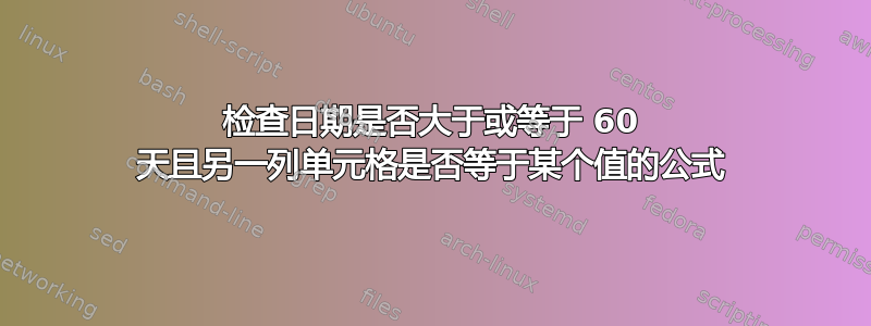 检查日期是否大于或等于 60 天且另一列单元格是否等于某个值的公式