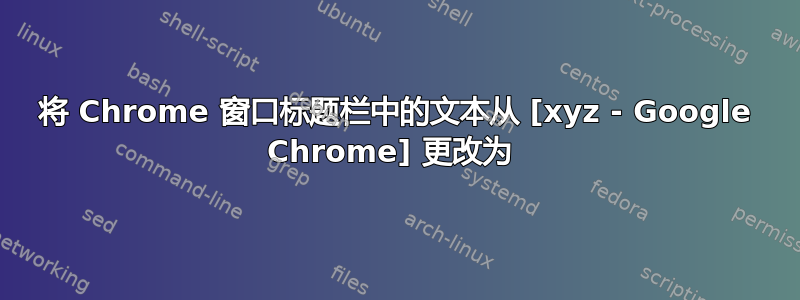 将 Chrome 窗口标题栏中的文本从 [xyz - Google Chrome] 更改为 