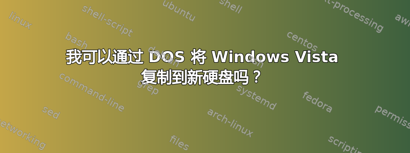 我可以通过 DOS 将 Windows Vista 复制到新硬盘吗？