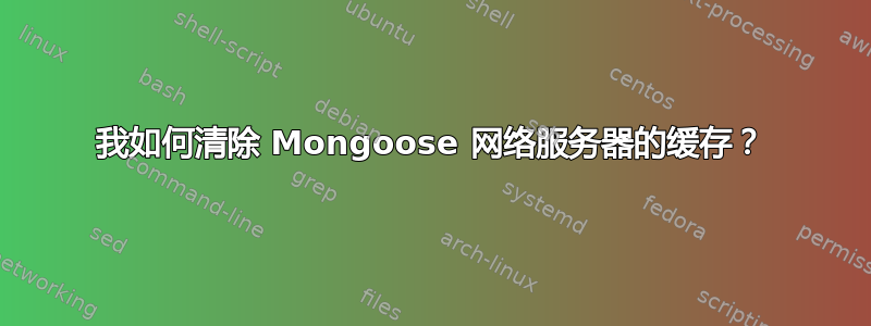 我如何清除 Mongoose 网络服务器的缓存？