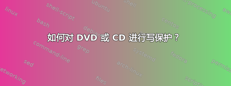 如何对 DVD 或 CD 进行写保护？