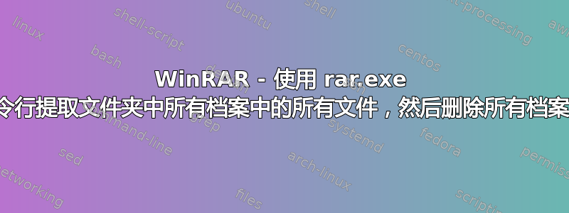 WinRAR - 使用 rar.exe 命令行提取文件夹中所有档案中的所有文件，然后删除所有档案？