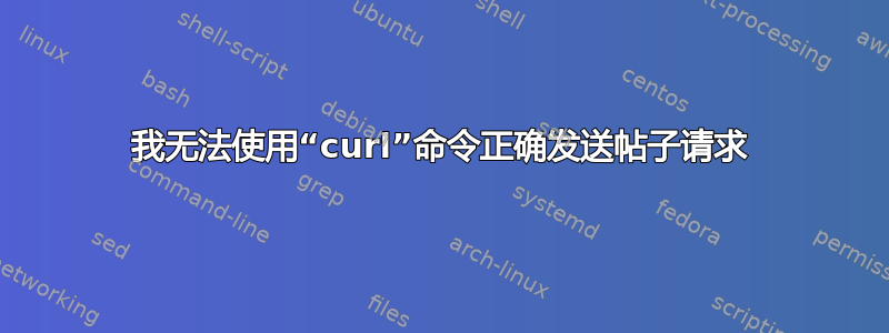 我无法使用“curl”命令正确发送帖子请求