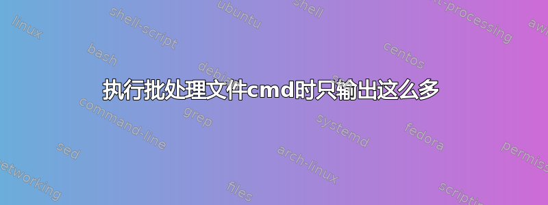 执行批处理文件cmd时只输出这么多