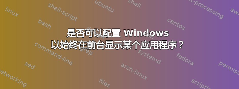 是否可以配置 Windows 以始终在前台显示某个应用程序？