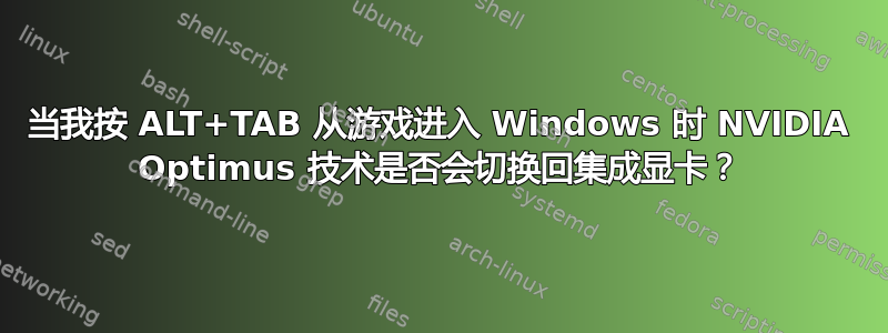 当我按 ALT+TAB 从游戏进入 Windows 时 NVIDIA Optimus 技术是否会切换回集成显卡？