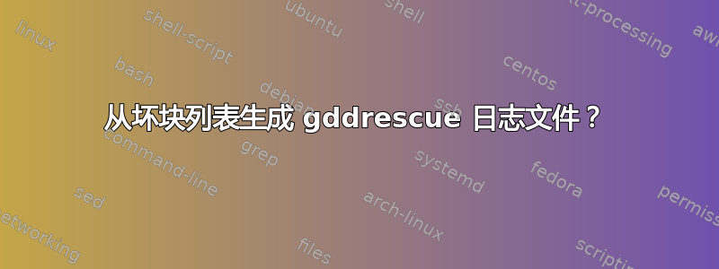 从坏块列表生成 gddrescue 日志文件？