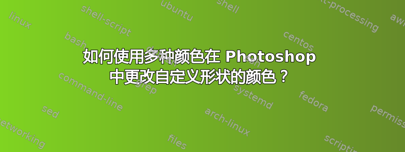 如何使用多种颜色在 Photoshop 中更改自定义形状的颜色？