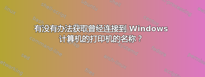 有没有办法获取曾经连接到 Windows 计算机的打印机的名称？