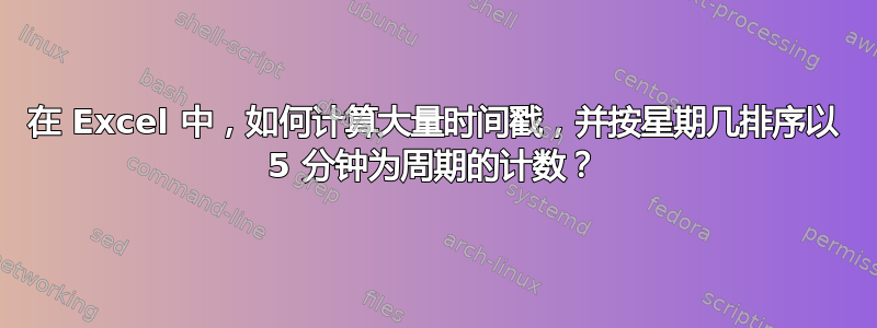 在 Excel 中，如何计算大量时间戳，并按星期几排序以 5 分钟为周期的计数？