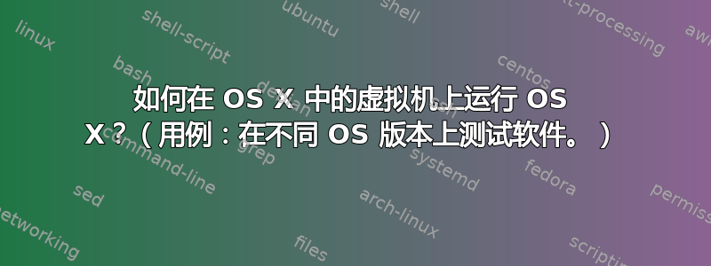 如何在 OS X 中的虚拟机上运行 OS X？（用例：在不同 OS 版本上测试软件。）