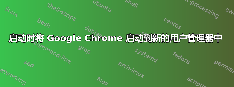 启动时将 Google Chrome 启动到新的用户管理器中