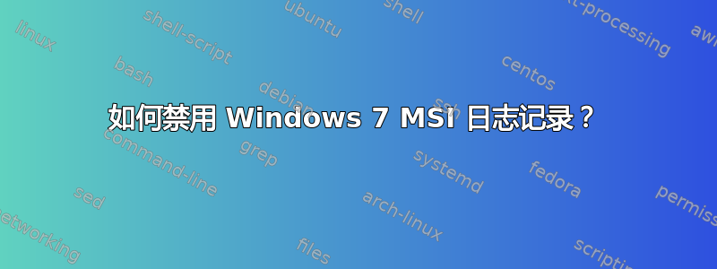 如何禁用 Windows 7 MSI 日志记录？