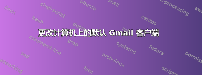 更改计算机上的默认 Gmail 客户端 