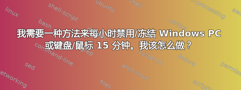 我需要一种方法来每小时禁用/冻结 Windows PC 或键盘/鼠标 15 分钟。我该怎么做？