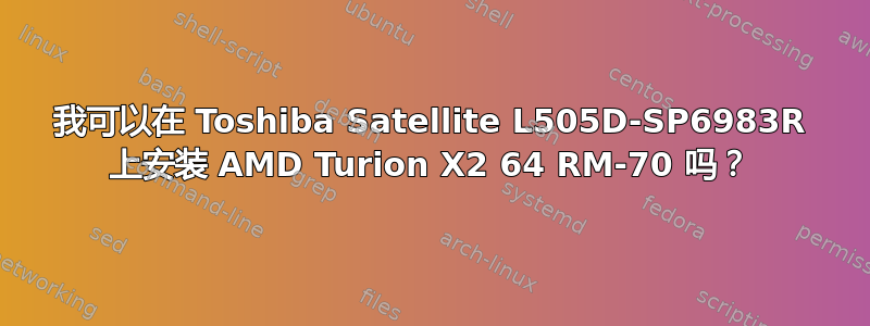 我可以在 Toshiba Satellite L505D-SP6983R 上安装 AMD Turion X2 64 RM-70 吗？