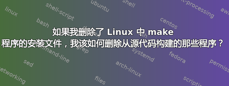 如果我删除了 Linux 中 make 程序的安装文件，我该如何删除从源代码构建的那些程序？